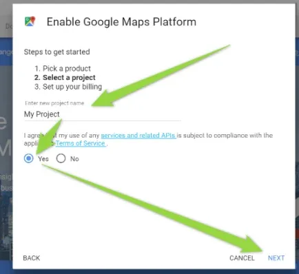 "Enable Google Maps Platform" dialog on the "Select a project" step, with "My Project" typed into the new project name field and "Yes" selected for the terms of service question; green arrows point at the name field, the Yes option and the NEXT button.
